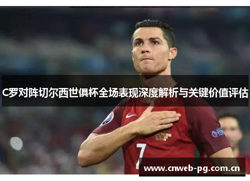 C罗对阵切尔西世俱杯全场表现深度解析与关键价值评估 C罗对阵切尔西世俱杯全场表现深度解析与关键价值评估