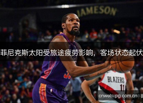 菲尼克斯太阳受旅途疲劳影响，客场状态起伏