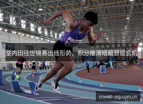 室内田径世锦赛出线形势，积分推演暗藏晋级玄机