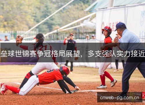 垒球世锦赛争冠格局展望，多支强队实力接近